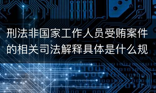 刑法非国家工作人员受贿案件的相关司法解释具体是什么规定