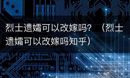 烈士遗孀可以改嫁吗？（烈士遗孀可以改嫁吗知乎）
