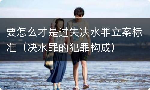 要怎么才是过失决水罪立案标准（决水罪的犯罪构成）