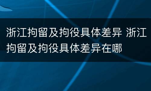 浙江拘留及拘役具体差异 浙江拘留及拘役具体差异在哪