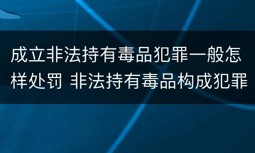 成立非法持有毒品犯罪一般怎样处罚 非法持有毒品构成犯罪吗