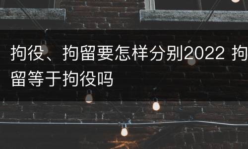 拘役、拘留要怎样分别2022 拘留等于拘役吗