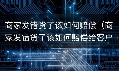 商家发错货了该如何赔偿（商家发错货了该如何赔偿给客户）