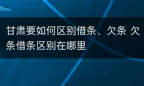 甘肃要如何区别借条、欠条 欠条借条区别在哪里