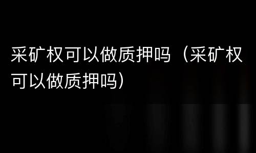 采矿权可以做质押吗（采矿权可以做质押吗）