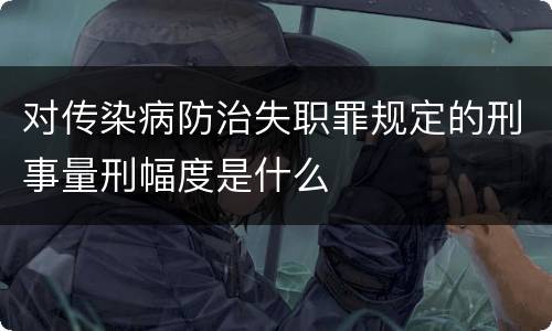 对传染病防治失职罪规定的刑事量刑幅度是什么