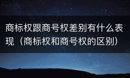 商标权跟商号权差别有什么表现（商标权和商号权的区别）