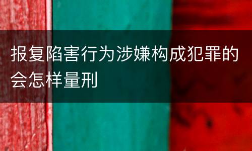 报复陷害行为涉嫌构成犯罪的会怎样量刑