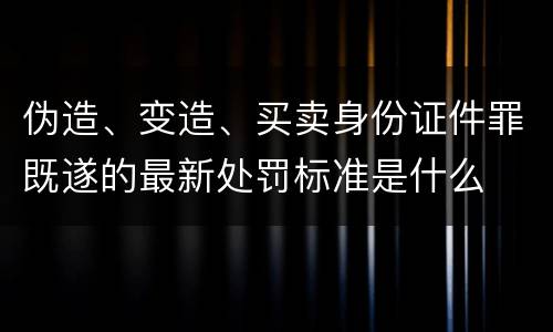 伪造、变造、买卖身份证件罪既遂的最新处罚标准是什么