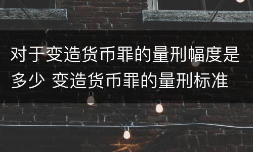 对于变造货币罪的量刑幅度是多少 变造货币罪的量刑标准