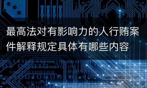 最高法对有影响力的人行贿案件解释规定具体有哪些内容