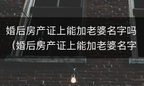 婚后房产证上能加老婆名字吗（婚后房产证上能加老婆名字吗）