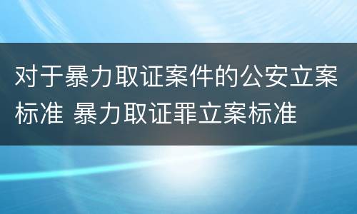 对于暴力取证案件的公安立案标准 暴力取证罪立案标准