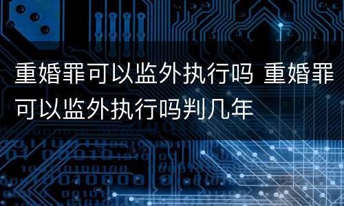 重婚罪可以监外执行吗 重婚罪可以监外执行吗判几年