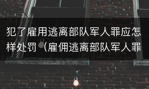 犯了雇用逃离部队军人罪应怎样处罚（雇佣逃离部队军人罪）