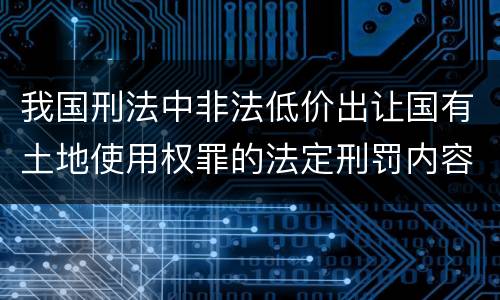 我国刑法中非法低价出让国有土地使用权罪的法定刑罚内容是怎样的