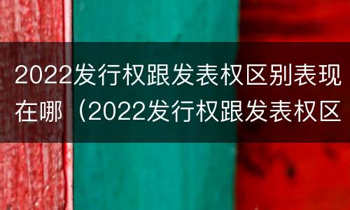 2022发行权跟发表权区别表现在哪（2022发行权跟发表权区别表现在哪些方面）