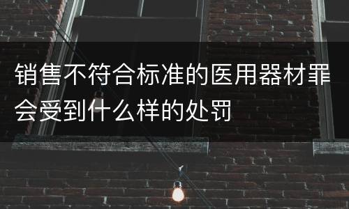 销售不符合标准的医用器材罪会受到什么样的处罚