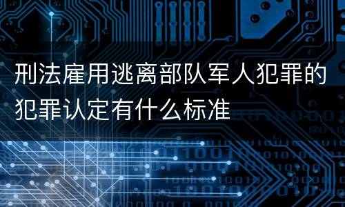 刑法雇用逃离部队军人犯罪的犯罪认定有什么标准