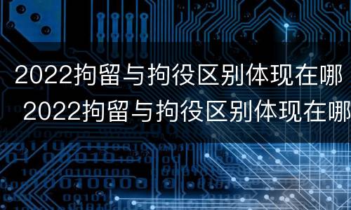 2022拘留与拘役区别体现在哪 2022拘留与拘役区别体现在哪方面