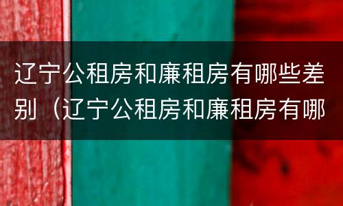 辽宁公租房和廉租房有哪些差别（辽宁公租房和廉租房有哪些差别大）