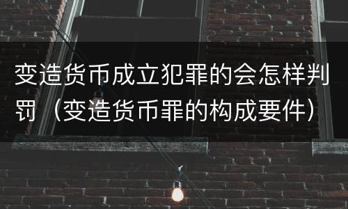 变造货币成立犯罪的会怎样判罚（变造货币罪的构成要件）