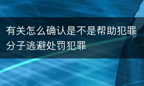 有关怎么确认是不是帮助犯罪分子逃避处罚犯罪