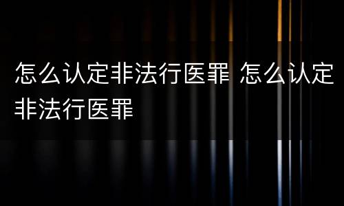 怎么认定非法行医罪 怎么认定非法行医罪