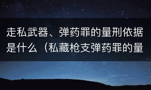 走私武器、弹药罪的量刑依据是什么（私藏枪支弹药罪的量刑标准）