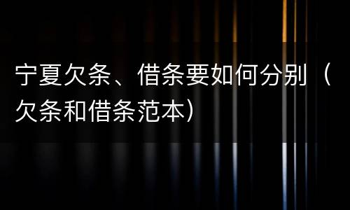 宁夏欠条、借条要如何分别（欠条和借条范本）