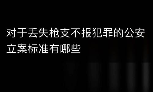 对于丢失枪支不报犯罪的公安立案标准有哪些