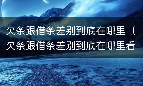 欠条跟借条差别到底在哪里（欠条跟借条差别到底在哪里看）