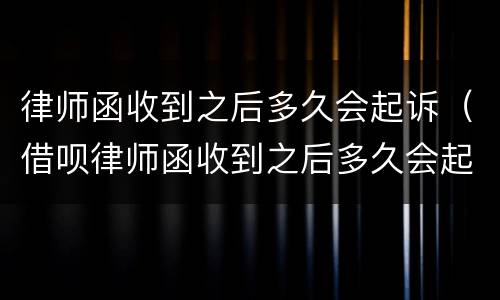 律师函收到之后多久会起诉（借呗律师函收到之后多久会起诉）