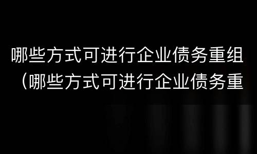 哪些方式可进行企业债务重组（哪些方式可进行企业债务重组管理）