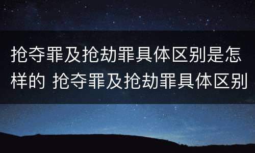 抢夺罪及抢劫罪具体区别是怎样的 抢夺罪及抢劫罪具体区别是怎样的行为