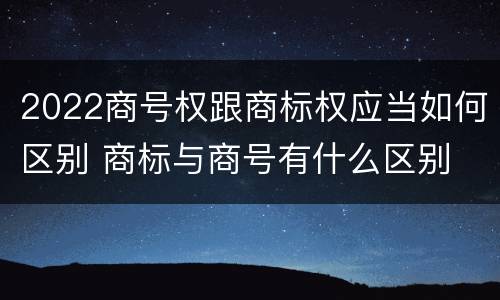2022商号权跟商标权应当如何区别 商标与商号有什么区别