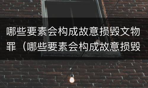 哪些要素会构成故意损毁文物罪（哪些要素会构成故意损毁文物罪呢）
