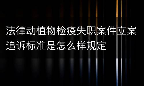 法律动植物检疫失职案件立案追诉标准是怎么样规定