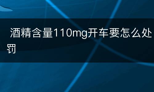 酒精含量110mg开车要怎么处罚