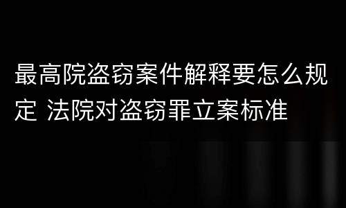 最高院盗窃案件解释要怎么规定 法院对盗窃罪立案标准