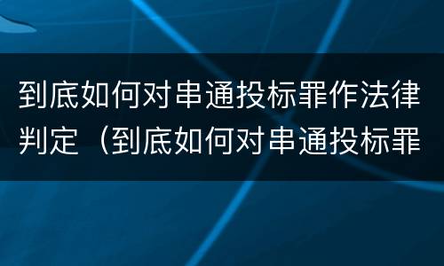 到底如何对串通投标罪作法律判定（到底如何对串通投标罪作法律判定）