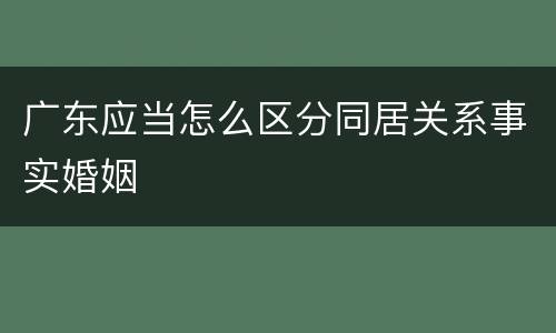 广东应当怎么区分同居关系事实婚姻