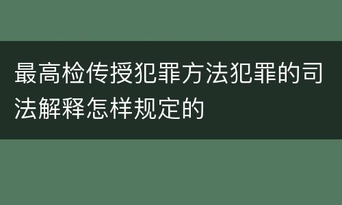 最高检传授犯罪方法犯罪的司法解释怎样规定的