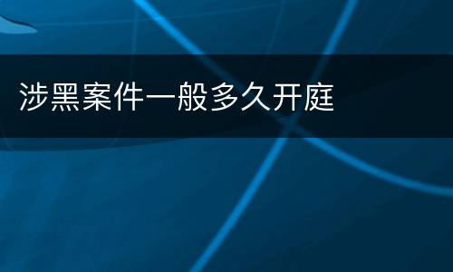 涉黑案件一般多久开庭