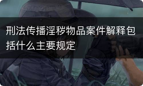 刑法传播淫秽物品案件解释包括什么主要规定