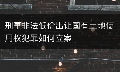 刑事非法低价出让国有土地使用权犯罪如何立案