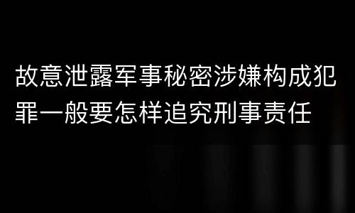 故意泄露军事秘密涉嫌构成犯罪一般要怎样追究刑事责任