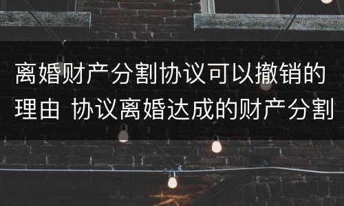 离婚财产分割协议可以撤销的理由 协议离婚达成的财产分割协议能否撤销