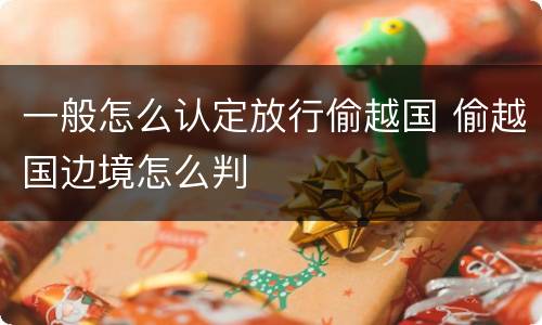 一般怎么认定放行偷越国 偷越国边境怎么判