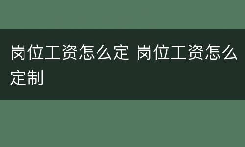 岗位工资怎么定 岗位工资怎么定制
